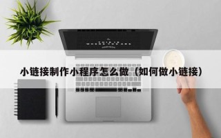肇州小链接制作小程序怎么做（如何做小链接）