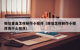 肇州微信里面怎样制作小程序（微信怎样制作小程序用什么程序）