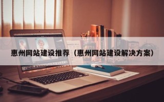 肇州惠州网站建设推荐（惠州网站建设解决方案）