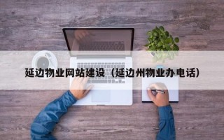 肇州延边物业网站建设（延边州物业办电话）