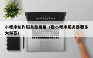 肇州小程序制作服务器费用（做小程序服务器要多大带宽）