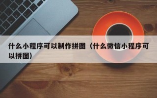 肇州什么小程序可以制作拼图（什么微信小程序可以拼图）