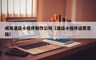 肇州威海酒店小程序制作公司（酒店小程序运营思路）